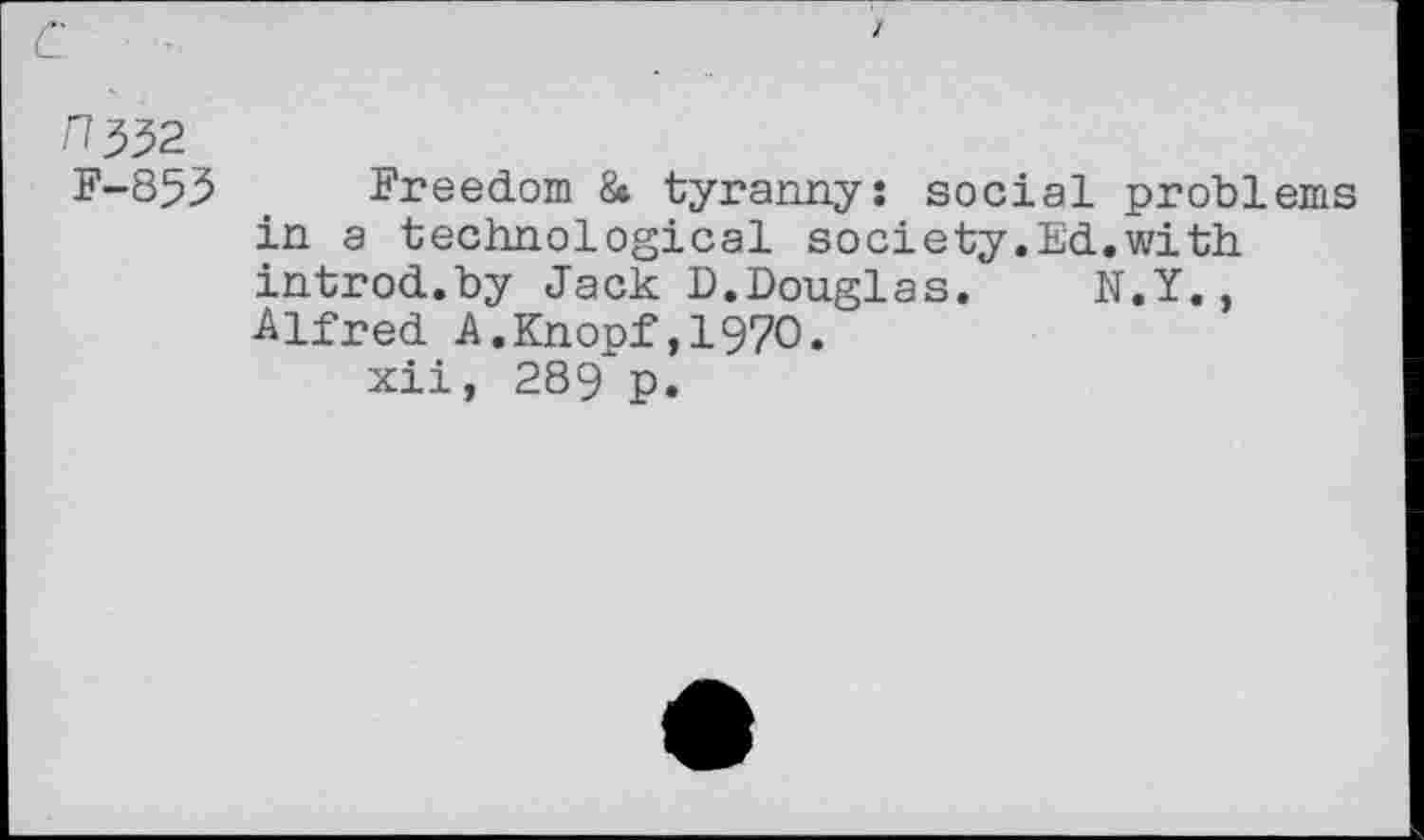 ﻿F-853 _ Freedom & tyranny: social problems in a technological society.Ed.with introd.by Jack D.Douglas.	N.Y.,
Alfred A.Knopf,1970. xii, 289 p.